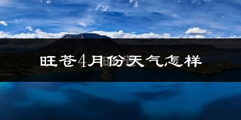 旺苍县4月份天气如何?冷热情况怎么样?