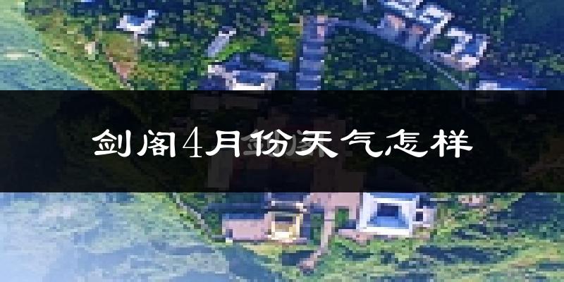 剑阁县4月份天气如何?冷热情况怎么样?