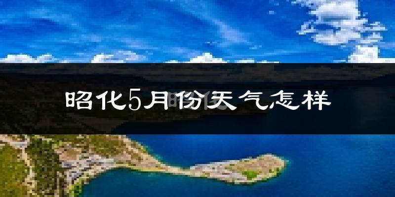 昭化5月份天气怎样?昭化五月冷吗?
