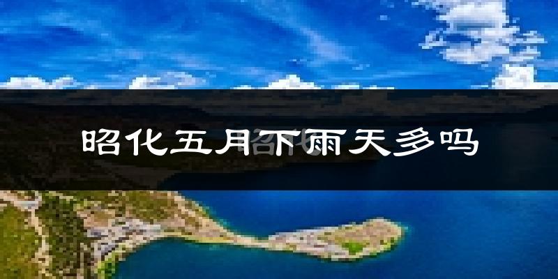 昭化五月下雨天多吗?昭化5月份降雨量多少?