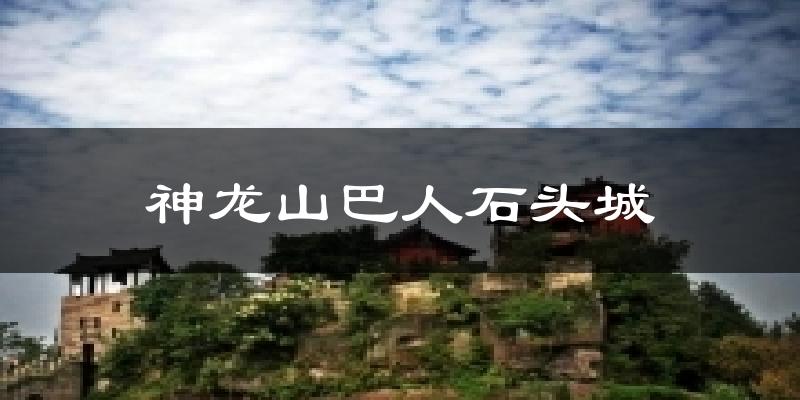 神龙山巴人石头城天气预报十五天