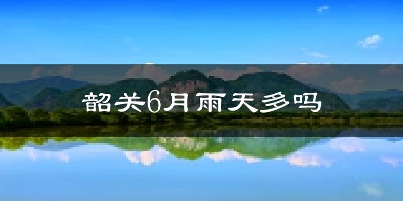 韶关6月雨天多吗?