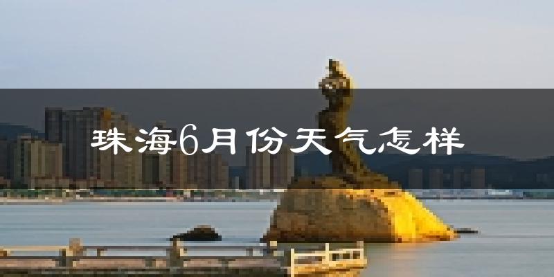 珠海6月份天气如何?很热吗?