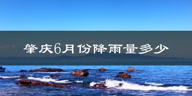 肇庆6月份降雨量多少?肇庆六月下雨多吗?