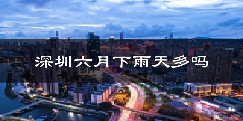 深圳六月下雨天多吗?深圳6月份降雨量多少?