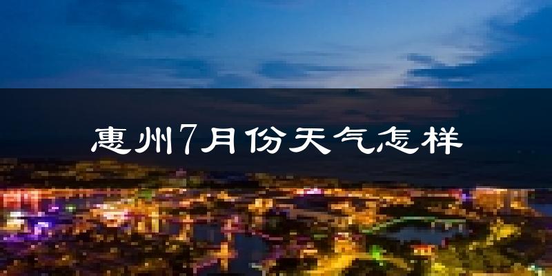 惠州7月份天气如何?很热吗?