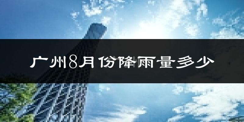广州8月份降雨量多少?广州八月下雨多吗?