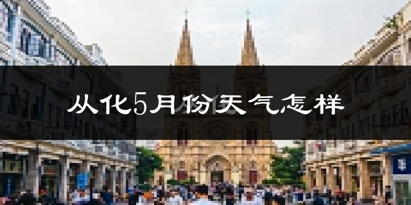 从化5月份天气怎样?从化五月冷不冷?