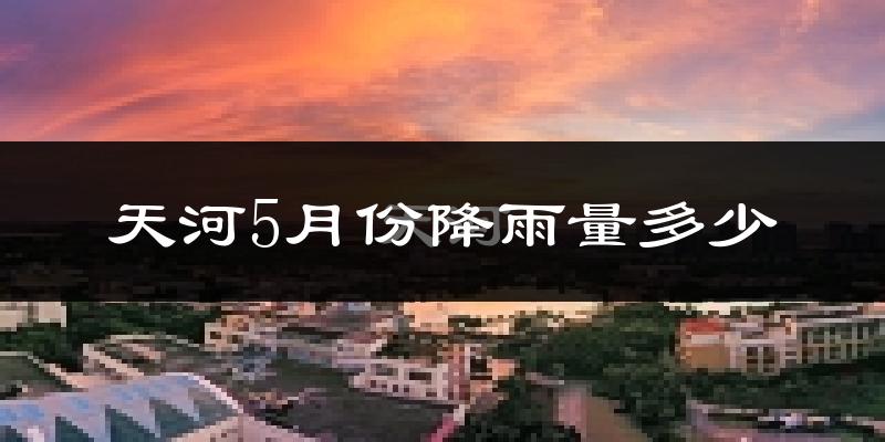 天河5月份降雨量多少?天河五月下雨多吗?