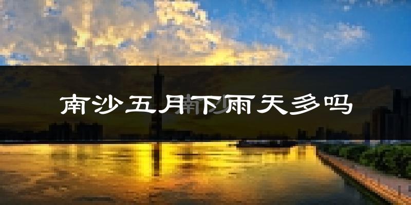 南沙五月下雨天多吗?南沙5月份降雨量多少?