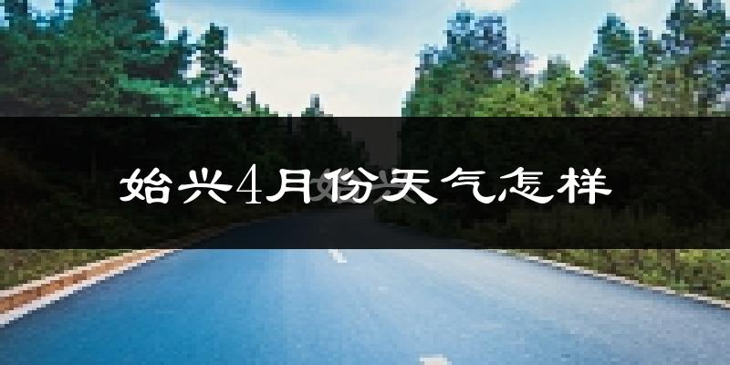 始兴县4月份天气如何?冷热情况怎么样?
