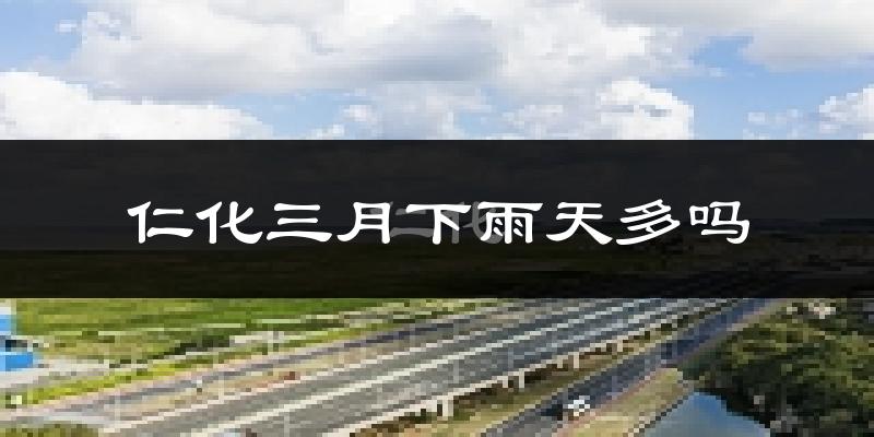 仁化三月下雨天多吗?仁化3月份降雨量多少?