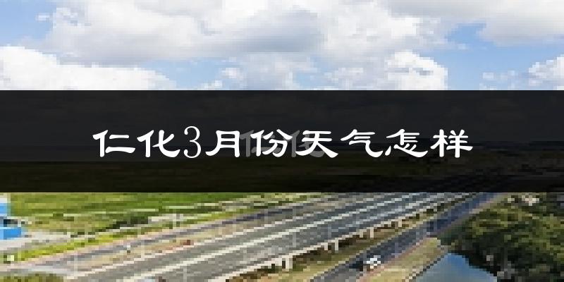 仁化县3月份天气如何?天气冷热情况分析