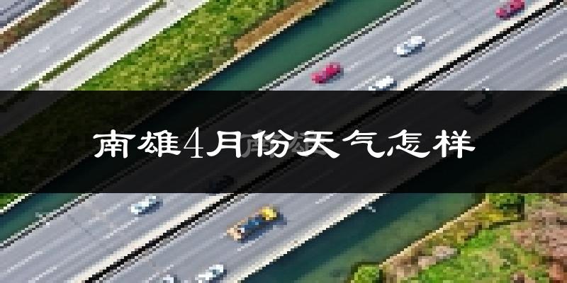 南雄市4月份天气如何?冷热情况怎么样?