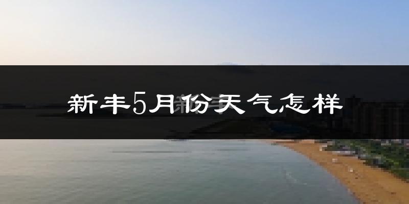 新丰县5月份天气如何?很热吗?