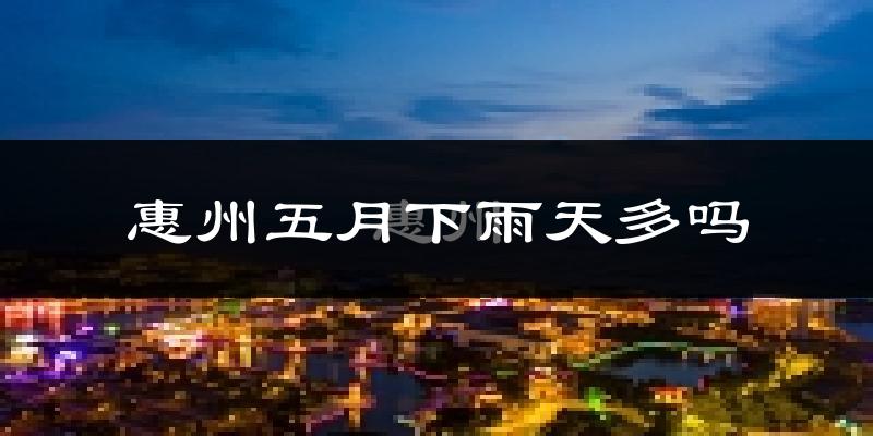 惠州五月下雨天多吗?惠州5月份降雨量多少?