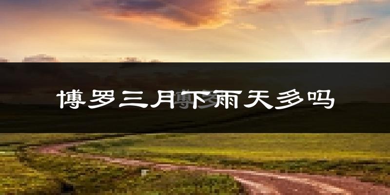 博罗三月下雨天多吗?博罗3月份降雨量多少?