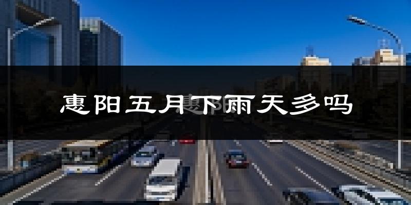 惠阳五月下雨天多吗?惠阳5月份降雨量多少?