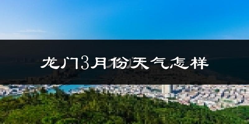 龙门县3月份天气如何?天气冷热情况分析