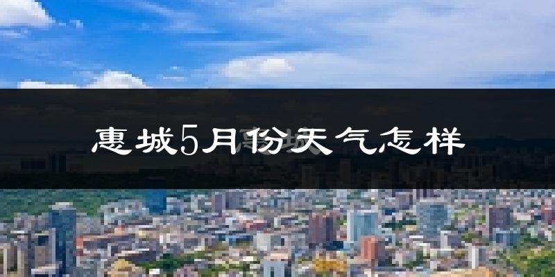 惠城5月份天气怎样?惠城五月冷吗?