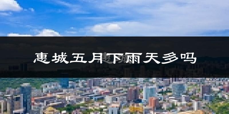 惠城五月下雨天多吗?惠城5月份降雨量多少?