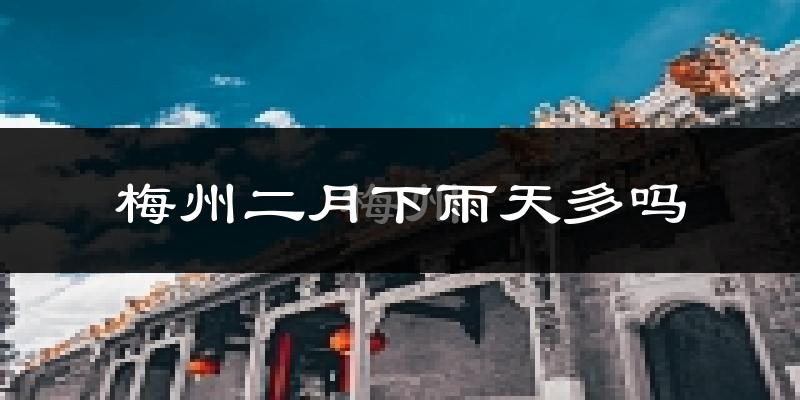 梅州二月下雨天多吗?梅州2月份降雨量多少?