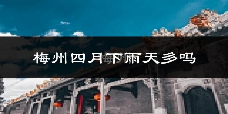 梅州四月下雨天多吗?梅州4月份降雨量多少?