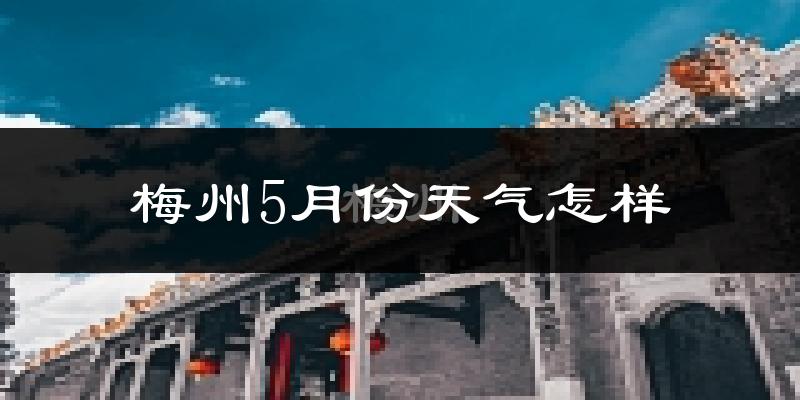 梅州5月份天气如何?很热吗?