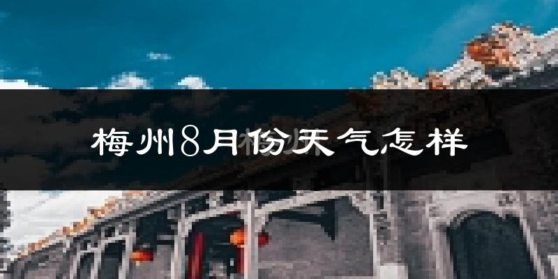 梅州市8月份天气如何?很热吗?