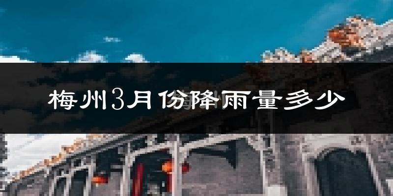梅州3月份降雨量多少?梅州三月下雨多吗?