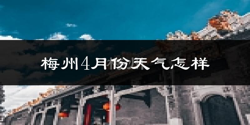 梅州4月份天气如何?冷热情况怎么样?