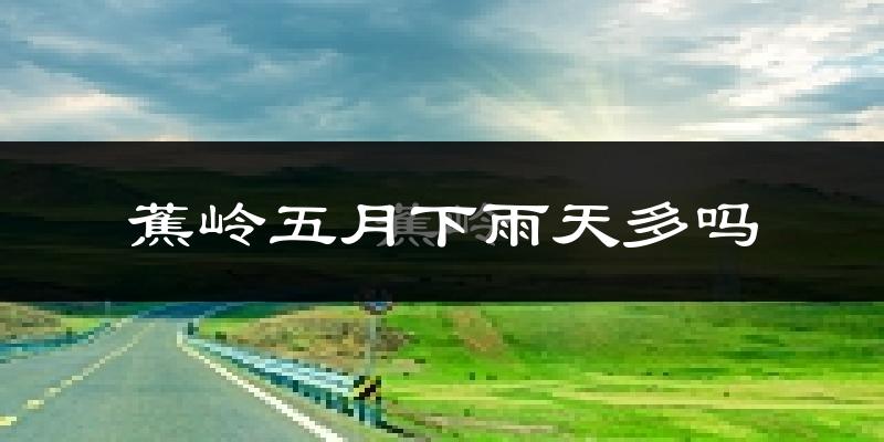 蕉岭五月下雨天多吗?蕉岭5月份降雨量多少?