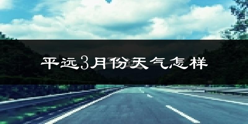 平远县3月份天气如何?冷热情况怎么样?