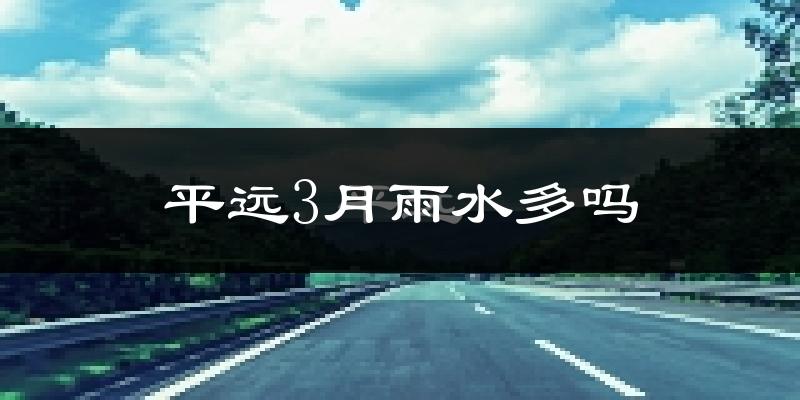 平远3月雨水多吗?