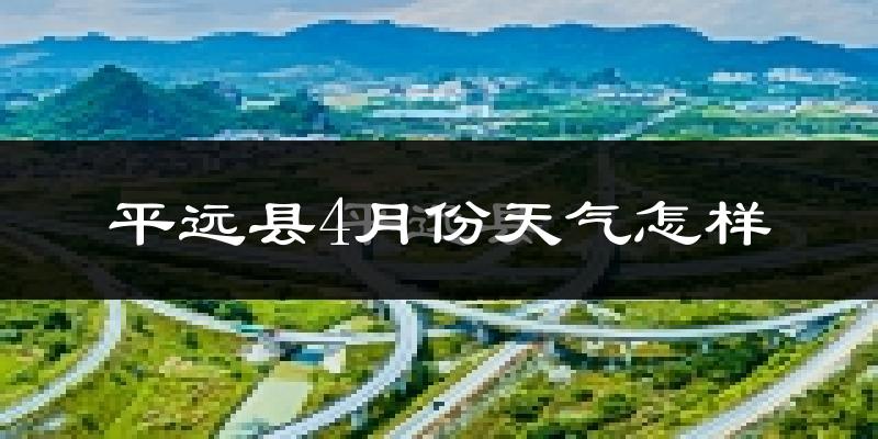 平远县4月份天气如何?冷热情况怎样?