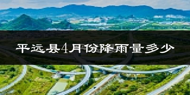 平远县4月份降雨量多少?平远县四月下雨多吗?