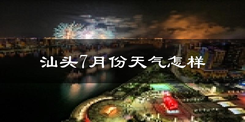 汕头市7月份天气如何?很热吗?