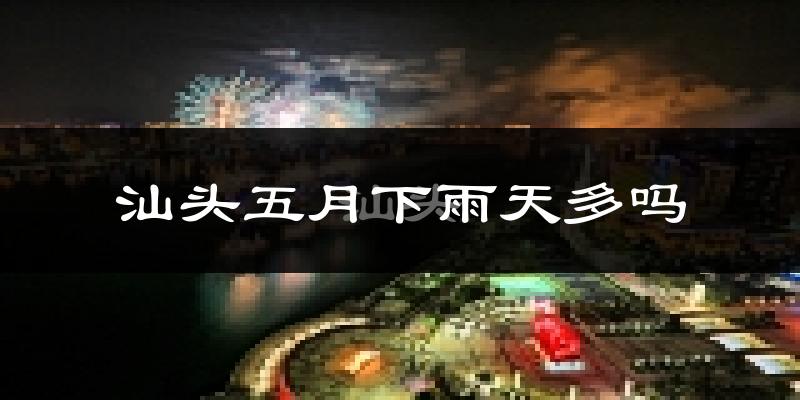 汕头五月下雨天多吗?汕头5月份降雨量多少?