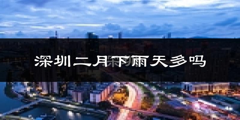 深圳二月下雨天多吗?深圳2月份降雨量多少?