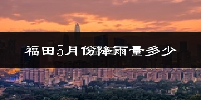 福田5月份降雨量多少?福田五月下雨多吗?