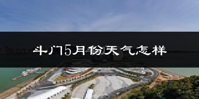 斗门5月份天气怎样?斗门五月冷不冷?