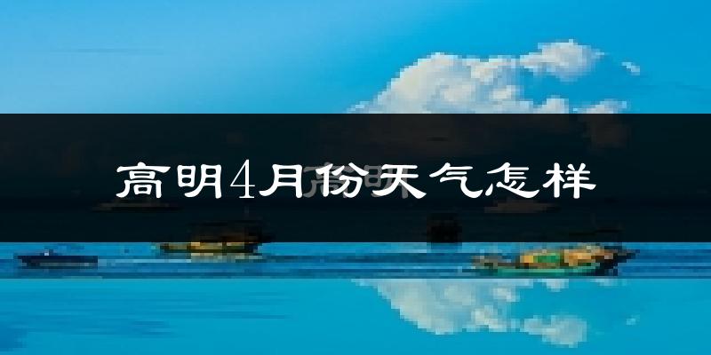 高明4月份天气怎样?高明四月冷吗?