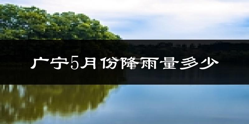 广宁5月份降雨量多少?广宁五月下雨多吗?
