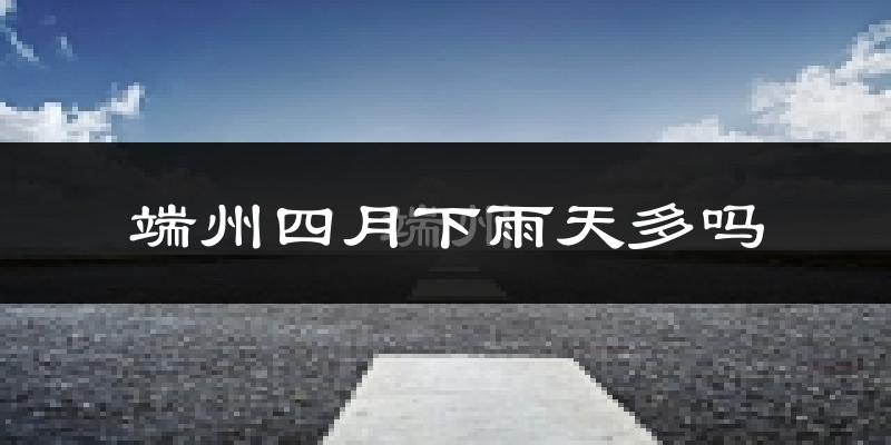 端州四月下雨天多吗?端州4月份降雨量多少?