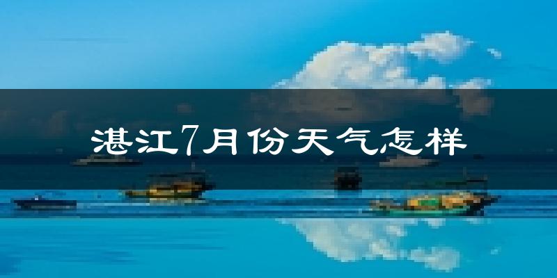 湛江市7月份天气如何?很热吗?