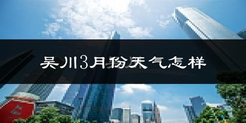 吴川市3月份天气如何?冷热情况怎么样?