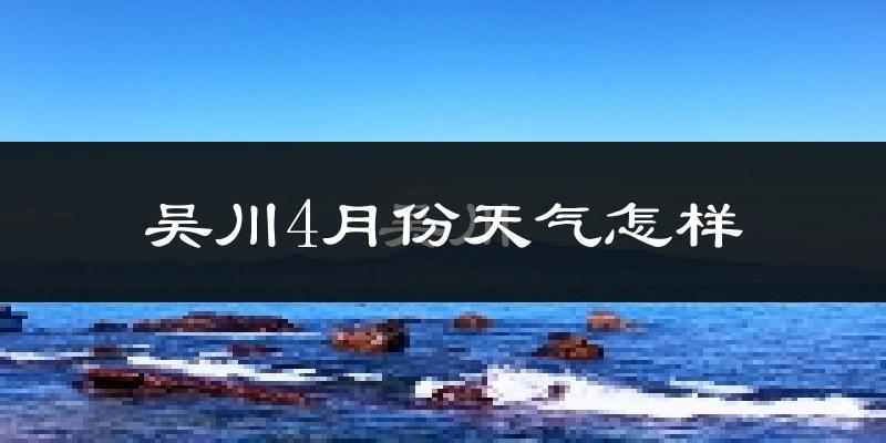 吴川市4月份天气如何?冷热情况怎么样?