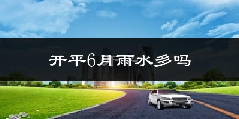 开平6月雨水多吗?