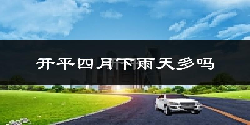 开平四月下雨天多吗?开平4月份降雨量多少?
