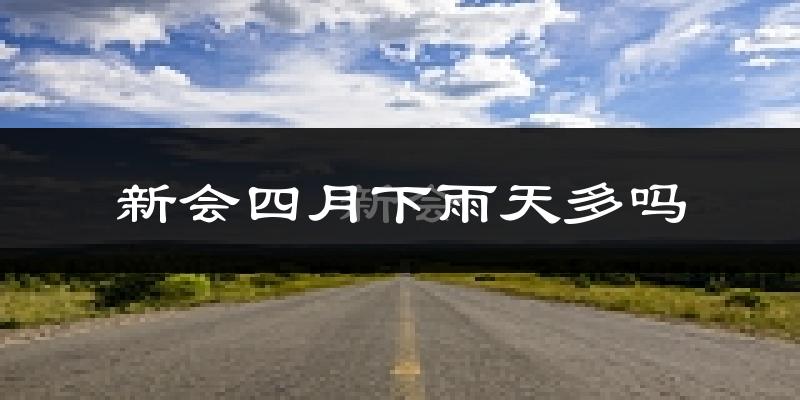 新会四月下雨天多吗?新会4月份降雨量多少?